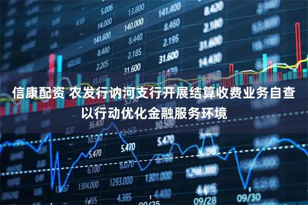 信康配资 农发行讷河支行开展结算收费业务自查以行动优化金融服务环境