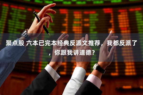 聚点股 六本已完本经典反派文推荐，我都反派了，你跟我讲道德？