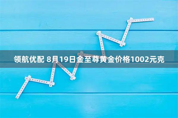 领航优配 8月19日金至尊黄金价格1002元克