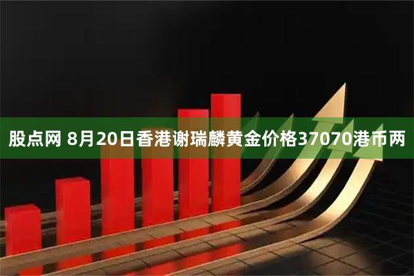 股点网 8月20日香港谢瑞麟黄金价格37070港币两