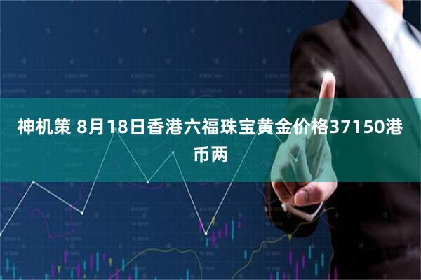 神机策 8月18日香港六福珠宝黄金价格37150港币两