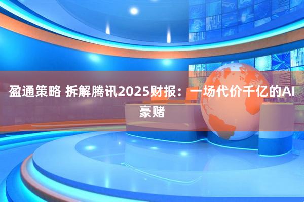 盈通策略 拆解腾讯2025财报：一场代价千亿的AI豪赌