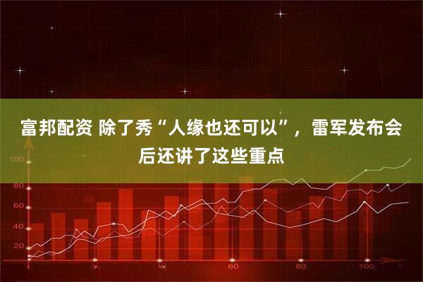 富邦配资 除了秀“人缘也还可以”，雷军发布会后还讲了这些重点
