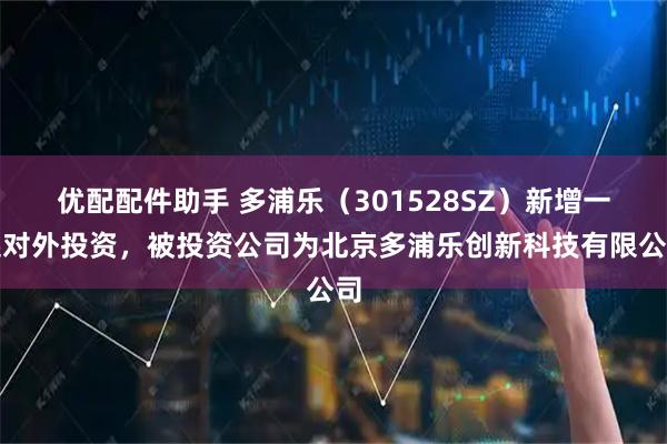 优配配件助手 多浦乐（301528SZ）新增一起对外投资，被投资公司为北京多浦乐创新科技有限公司