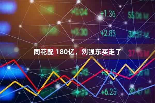 同花配 180亿，刘强东买走了