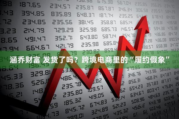 涵乔财富 发货了吗？跨境电商里的“履约假象”
