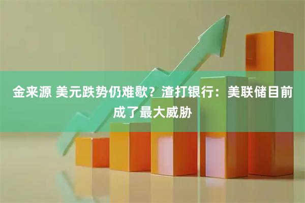 金来源 美元跌势仍难歇？渣打银行：美联储目前成了最大威胁