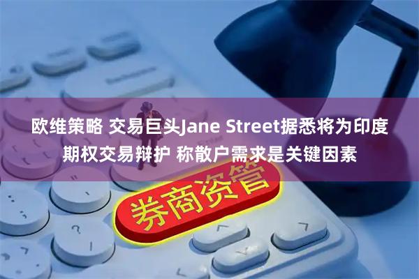 欧维策略 交易巨头Jane Street据悉将为印度期权交易辩护 称散户需求是关键因素