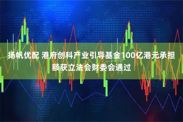 扬帆优配 港府创科产业引导基金100亿港元承担额获立法会财委会通过