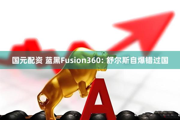 国元配资 蓝黑Fusion360: 舒尔斯自爆错过国