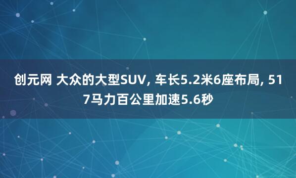 创元网 大众的大型SUV, 车长5.2米6座布局, 517马力百公里加速5.6秒