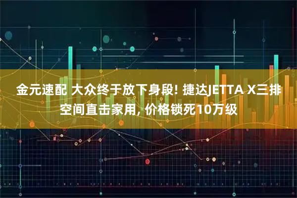 金元速配 大众终于放下身段! 捷达JETTA X三排空间直击家用, 价格锁死10万级