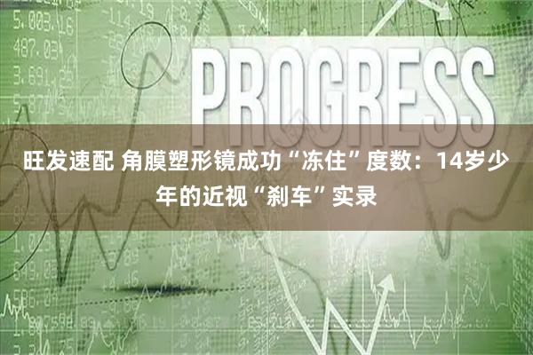 旺发速配 角膜塑形镜成功“冻住”度数：14岁少年的近视“刹车”实录