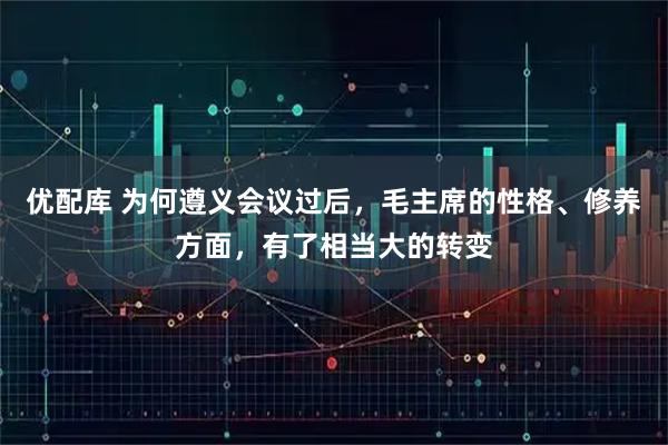 优配库 为何遵义会议过后，毛主席的性格、修养方面，有了相当大的转变