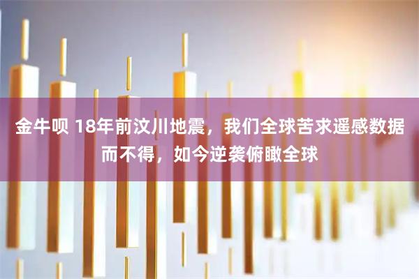 金牛呗 18年前汶川地震，我们全球苦求遥感数据而不得，如今逆袭俯瞰全球