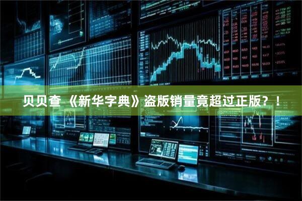 贝贝查 《新华字典》盗版销量竟超过正版?!