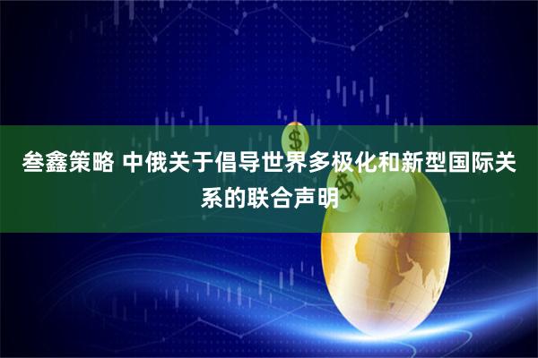 叁鑫策略 中俄关于倡导世界多极化和新型国际关系的联合声明