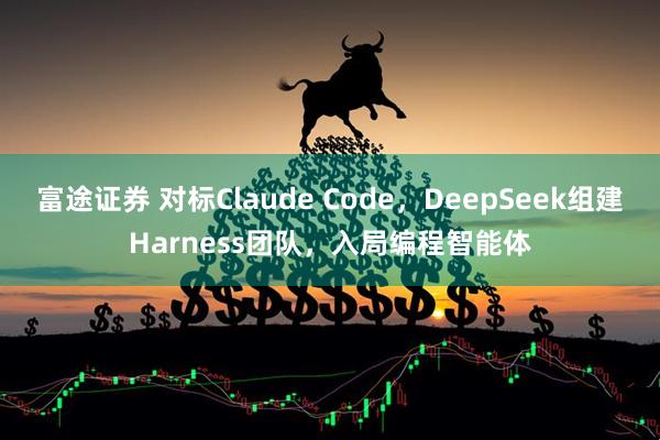 富途证券 对标Claude Code，DeepSeek组建Harness团队，入局编程智能体