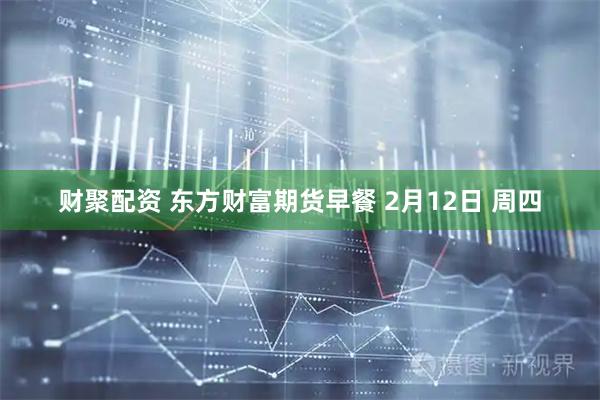 财聚配资 东方财富期货早餐 2月12日 周四