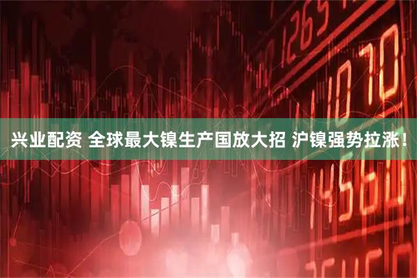兴业配资 全球最大镍生产国放大招 沪镍强势拉涨!