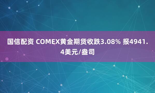 国信配资 COMEX黄金期货收跌3.08% 报4941.4美元/盎司