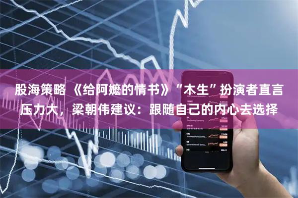股海策略 《给阿嬷的情书》“木生”扮演者直言压力大，梁朝伟建议：跟随自己的内心去选择