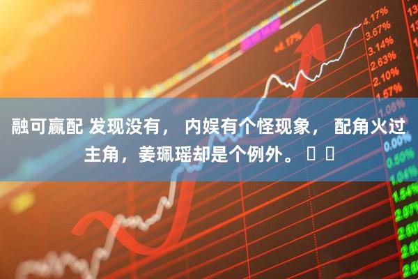 融可赢配 发现没有， 内娱有个怪现象， 配角火过主角，姜珮瑶却是个例外。 ​​