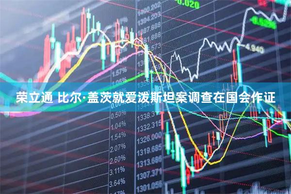 荣立通 比尔·盖茨就爱泼斯坦案调查在国会作证