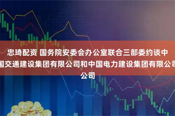 忠琦配资 国务院安委会办公室联合三部委约谈中国交通建设集团有限公司和中国电力建设集团有限公司
