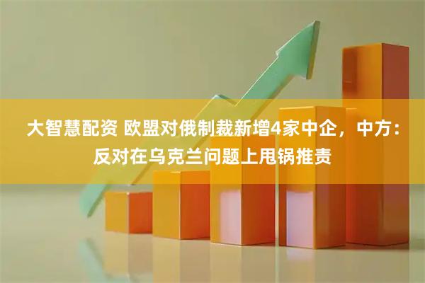 大智慧配资 欧盟对俄制裁新增4家中企,中方:反对在乌克兰问题上甩锅推责