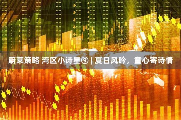 蔚莱策略 湾区小诗星⑨ | 夏日风吟,童心寄诗情