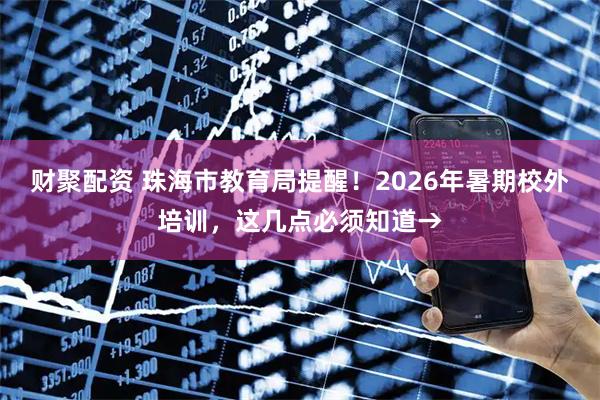 财聚配资 珠海市教育局提醒!2026年暑期校外培训,这几点必须知道→