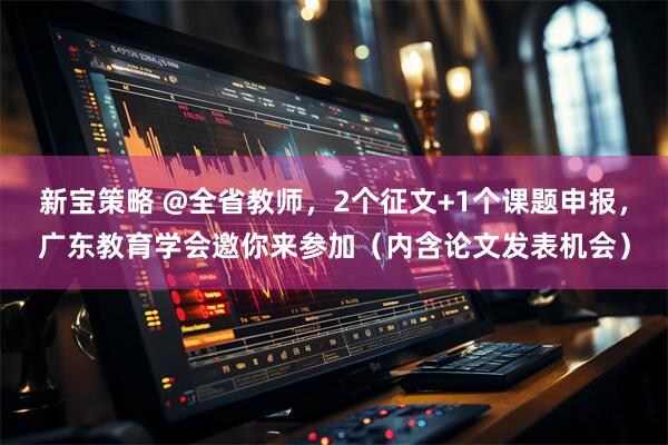 新宝策略 @全省教师,2个征文+1个课题申报,广东教育学会邀你来参加(内含论文发表机会)