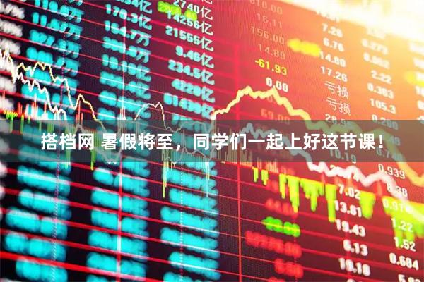 搭档网 暑假将至,同学们一起上好这节课!