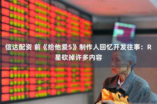 信达配资 前《给他爱5》制作人回忆开发往事：R星砍掉许多内容