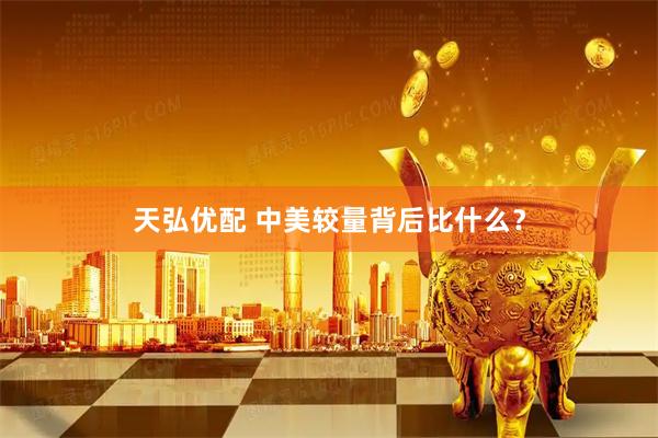 天弘优配 中美较量背后比什么？